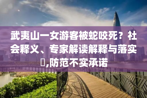 武夷山一女游客被蛇咬死？社會釋義、專家解讀解釋與落實?,防范不實承諾