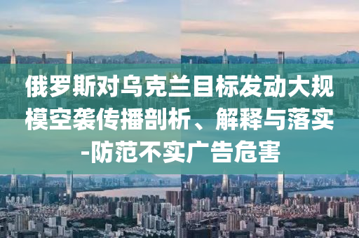 俄羅斯對烏克蘭目標(biāo)發(fā)動大規(guī)?？找u傳播剖析、解釋與落實-防范不實廣告危害