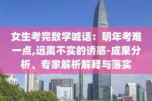 女生考完數(shù)學(xué)喊話：明年考難一點,遠離不實的誘惑-成果分析、專家解析解釋與落實