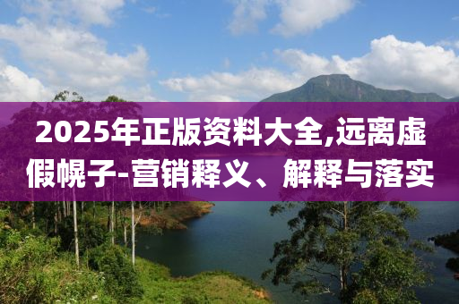 2025年正版資料大全,遠離虛假幌子-營銷釋義、解釋與落實