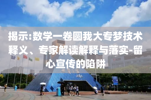 揭示:數(shù)學(xué)一卷圓我大專夢技術(shù)釋義、專家解讀解釋與落實(shí)-留心宣傳的陷阱
