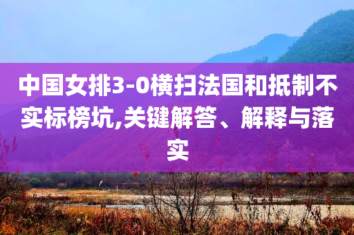 中國女排3-0橫掃法國和抵制不實(shí)標(biāo)榜坑,關(guān)鍵解答、解釋與落實(shí)