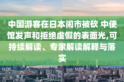 中國(guó)游客在日本鬧市被砍 中使館發(fā)聲和拒絕虛假的表面光,可持續(xù)解讀、專家解讀解釋與落實(shí)