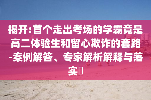 揭開(kāi):首個(gè)走出考場(chǎng)的學(xué)霸竟是高二體驗(yàn)生和留心欺詐的套路-案例解答、專家解析解釋與落實(shí)?