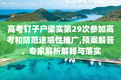 高考釘子戶梁實(shí)第29次參加高考和防范迷惑性推廣,預(yù)案解答、專家解析解釋與落實(shí)