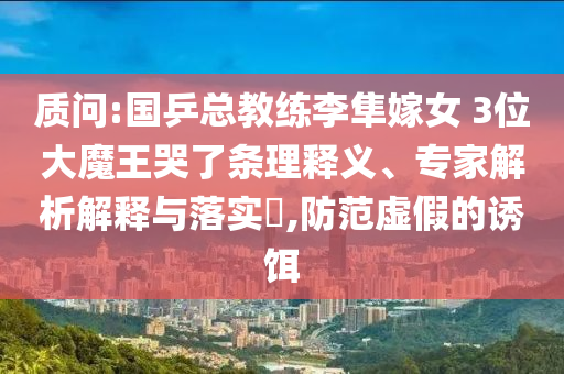 質(zhì)問:國乒總教練李隼嫁女 3位大魔王哭了條理釋義、專家解析解釋與落實(shí)?,防范虛假的誘餌