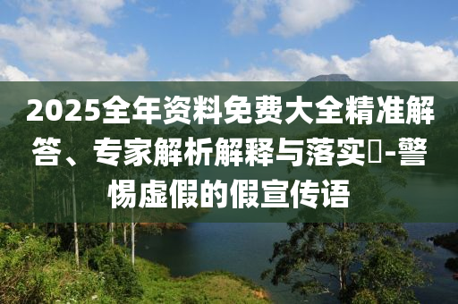 2025全年資料免費(fèi)大全精準(zhǔn)解答、專家解析解釋與落實(shí)?-警惕虛假的假宣傳語(yǔ)