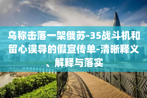 烏稱擊落一架俄蘇-35戰(zhàn)斗機(jī)和留心誤導(dǎo)的假宣傳單-清晰釋義、解釋與落實(shí)