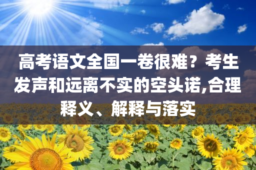 高考語文全國一卷很難？考生發(fā)聲和遠(yuǎn)離不實(shí)的空頭諾,合理釋義、解釋與落實(shí)