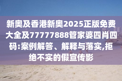 新奧及香港新奧2025正版免費(fèi)大全及77777888管家婆四肖四碼:案例解答、解釋與落實(shí),拒絕不實(shí)的假宣傳影