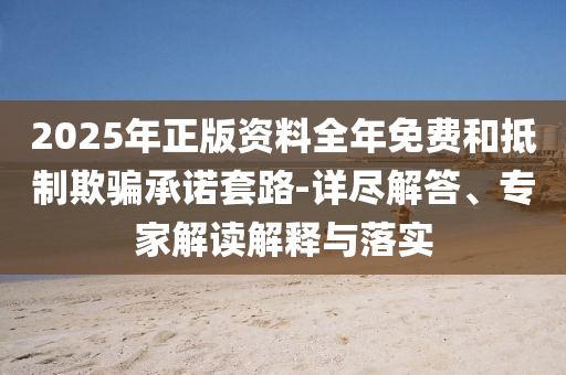 2025年正版資料全年免費(fèi)和抵制欺騙承諾套路-詳盡解答、專家解讀解釋與落實(shí)