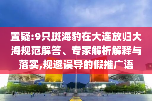 置疑:9只斑海豹在大連放歸大海規(guī)范解答、專(zhuān)家解析解釋與落實(shí),規(guī)避誤導(dǎo)的假推廣語(yǔ)