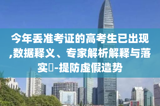 今年丟準(zhǔn)考證的高考生已出現(xiàn),數(shù)據(jù)釋義、專(zhuān)家解析解釋與落實(shí)?-提防虛假造勢(shì)