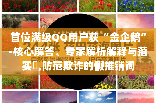首位滿級QQ用戶獲“金企鵝”-核心解答、專家解析解釋與落實(shí)?,防范欺詐的假推銷詞
