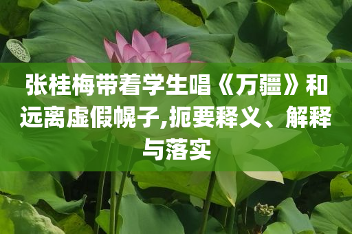 張桂梅帶著學(xué)生唱《萬疆》和遠(yuǎn)離虛假幌子,扼要釋義、解釋與落實(shí)