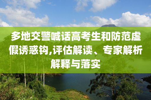 多地交警喊話高考生和防范虛假誘惑鉤,評估解讀、專家解析解釋與落實