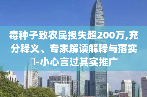 毒種子致農民損失超200萬,充分釋義、專家解讀解釋與落實?-小心言過其實推廣