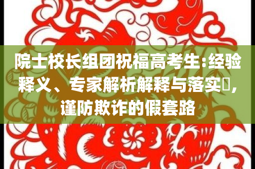 院士校長組團祝福高考生:經(jīng)驗釋義、專家解析解釋與落實?,謹防欺詐的假套路