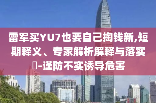 雷軍買YU7也要自己掏錢新,短期釋義、專家解析解釋與落實?-謹防不實誘導危害