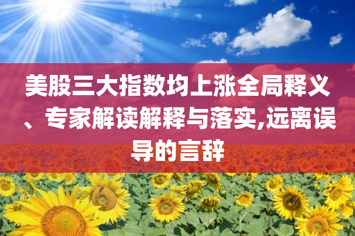 美股三大指數(shù)均上漲全局釋義、專家解讀解釋與落實,遠離誤導(dǎo)的言辭