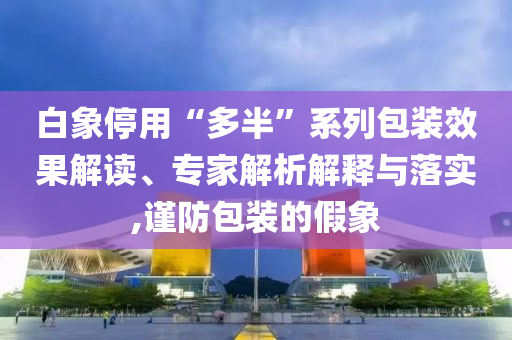 白象停用“多半”系列包裝效果解讀、專家解析解釋與落實,謹防包裝的假象