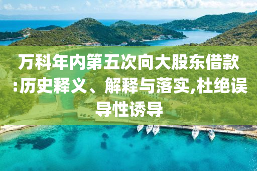 萬科年內(nèi)第五次向大股東借款:歷史釋義、解釋與落實,杜絕誤導(dǎo)性誘導(dǎo)
