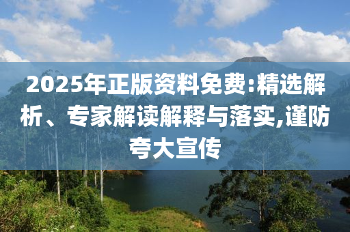 2025年正版資料免費(fèi):精選解析、專家解讀解釋與落實(shí),謹(jǐn)防夸大宣傳