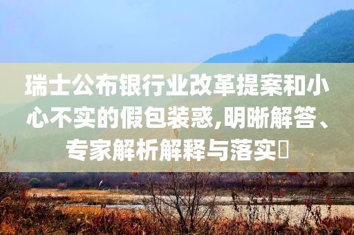 瑞士公布銀行業(yè)改革提案和小心不實的假包裝惑,明晰解答、專家解析解釋與落實?