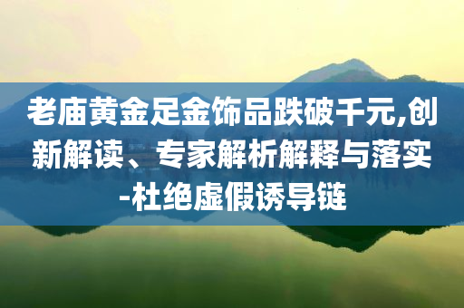 老廟黃金足金飾品跌破千元,創(chuàng)新解讀、專家解析解釋與落實-杜絕虛假誘導(dǎo)鏈