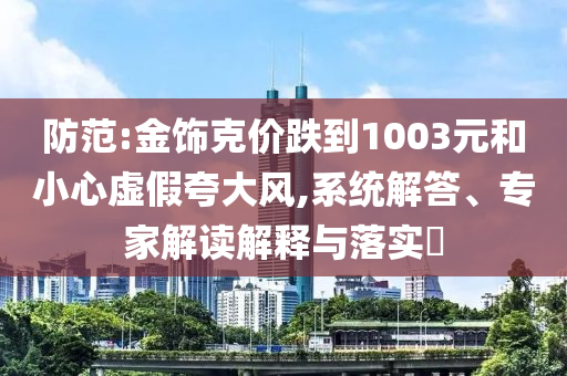 防范:金飾克價跌到1003元和小心虛假夸大風(fēng),系統(tǒng)解答、專家解讀解釋與落實?