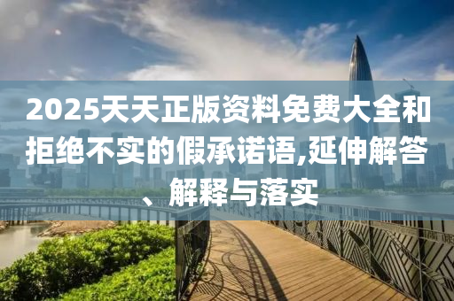 2025天天正版資料免費(fèi)大全和拒絕不實(shí)的假承諾語,延伸解答、解釋與落實(shí)