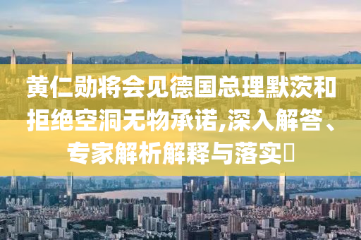 黃仁勛將會見德國總理默茨和拒絕空洞無物承諾,深入解答、專家解析解釋與落實?