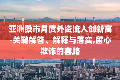 亞洲股市月度外資流入創(chuàng)新高-關鍵解答、解釋與落實,留心欺詐的套路