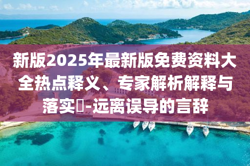 新版2025年最新版免費(fèi)資料大全熱點(diǎn)釋義、專(zhuān)家解析解釋與落實(shí)?-遠(yuǎn)離誤導(dǎo)的言辭