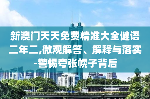 新澳門天天免費(fèi)精準(zhǔn)大全謎語二年二,微觀解答、解釋與落實(shí)-警惕夸張幌子背后