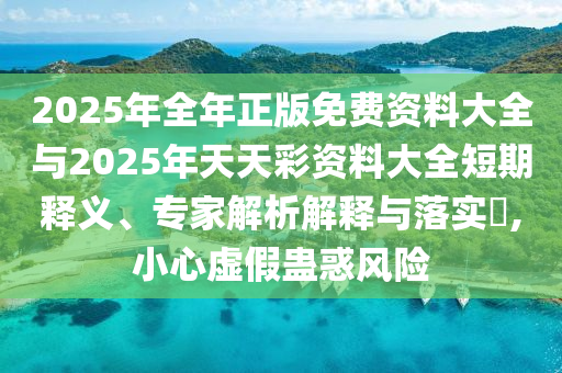 2025年全年正版免費(fèi)資料大全與2025年天天彩資料大全短期釋義、專(zhuān)家解析解釋與落實(shí)?,小心虛假蠱惑風(fēng)險(xiǎn)