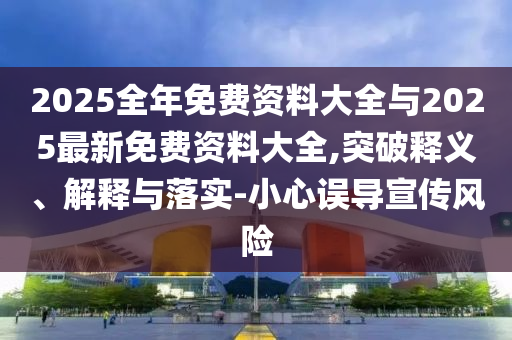 2025全年免費(fèi)資料大全與2025最新免費(fèi)資料大全,突破釋義、解釋與落實(shí)-小心誤導(dǎo)宣傳風(fēng)險(xiǎn)
