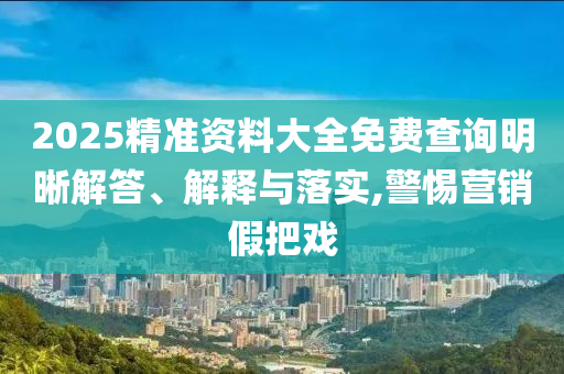 2025精準(zhǔn)資料大全免費(fèi)查詢明晰解答、解釋與落實(shí),警惕營銷假把戲