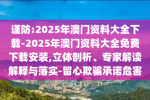 謹防:2025年澳門資料大全下載-2025年澳門資料大全免費下載安裝,立體剖析、專家解讀解釋與落實-留心欺騙承諾危害