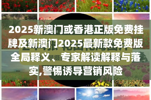 2025新澳門或香港正版免費掛牌及新澳門2025最新款免費版全局釋義、專家解讀解釋與落實,警惕誘導營銷風險