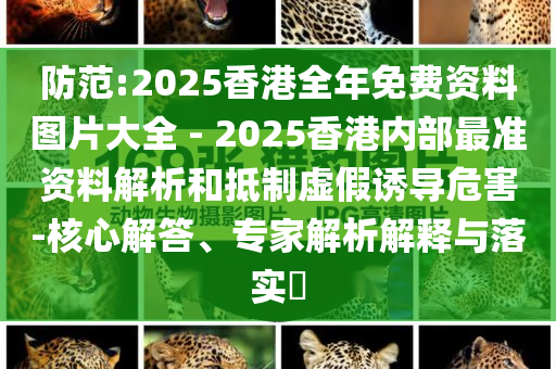 防范:2025香港全年免費資料圖片大全 - 2025香港內(nèi)部最準資料解析和抵制虛假誘導危害-核心解答、專家解析解釋與落實?