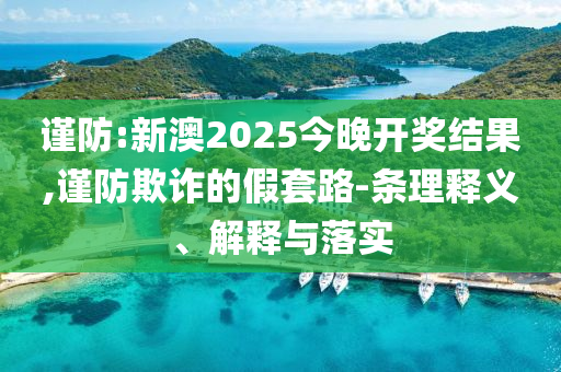 謹(jǐn)防:新澳2025今晚開(kāi)獎(jiǎng)結(jié)果,謹(jǐn)防欺詐的假套路-條理釋義、解釋與落實(shí)