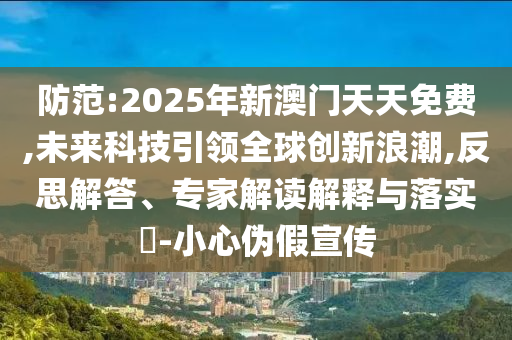 防范:2025年新澳門天天免費,未來科技引領(lǐng)全球創(chuàng)新浪潮,反思解答、專家解讀解釋與落實?-小心偽假宣傳