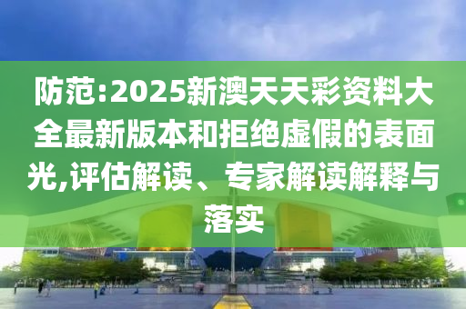 防范:2025新澳天天彩資料大全最新版本和拒絕虛假的表面光,評估解讀、專家解讀解釋與落實