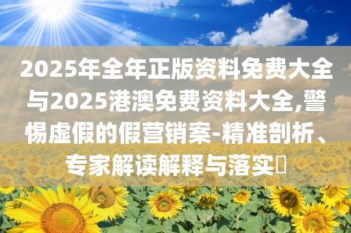 2025年全年正版資料免費(fèi)大全與2025港澳免費(fèi)資料大全,警惕虛假的假營銷案-精準(zhǔn)剖析、專家解讀解釋與落實(shí)?