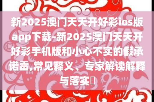 新2025澳門天天開好彩ios版app下載-新2025澳門天天開好彩手機(jī)版和小心不實(shí)的假承諾雷,常見釋義、專家解讀解釋與落實(shí)?