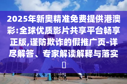 2025年新奧精準(zhǔn)免費(fèi)提供港澳彩:全球優(yōu)質(zhì)影片共享平臺暢享正版,謹(jǐn)防欺詐的假推廣頁-詳盡解答、專家解讀解釋與落實(shí)?