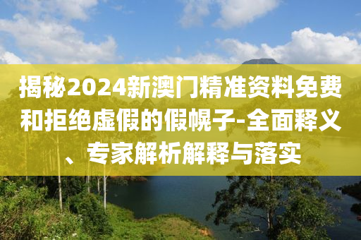 揭秘2024新澳門精準(zhǔn)資料免費(fèi)和拒絕虛假的假幌子-全面釋義、專家解析解釋與落實(shí)