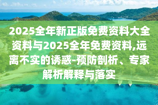 2025全年新正版免費(fèi)資料大全資料與2025全年免費(fèi)資料,遠(yuǎn)離不實(shí)的誘惑-預(yù)防剖析、專家解析解釋與落實(shí)