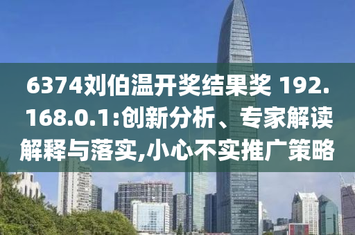 6374劉伯溫開獎(jiǎng)結(jié)果獎(jiǎng)?192.168.0.1:創(chuàng)新分析、專家解讀解釋與落實(shí),小心不實(shí)推廣策略
